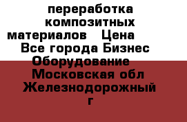 переработка композитных материалов › Цена ­ 100 - Все города Бизнес » Оборудование   . Московская обл.,Железнодорожный г.
